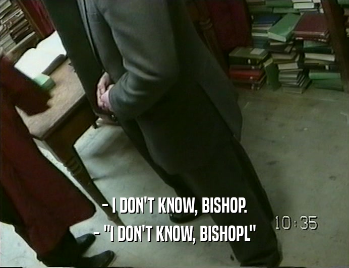 - I DON'T KNOW, BISHOP.
 - 