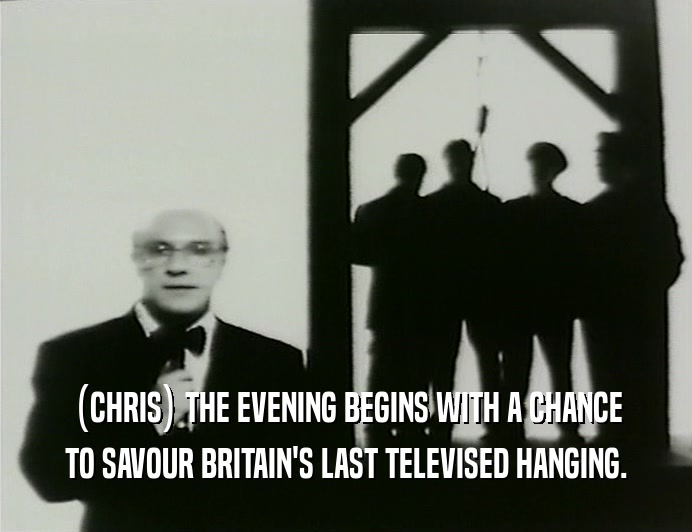 (CHRIS) THE EVENING BEGINS WITH A CHANCE
 TO SAVOUR BRITAIN'S LAST TELEVISED HANGING.
 