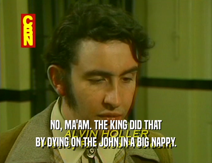 NO, MA'AM. THE KING DID THAT
 BY DYING ON THE JOHN IN A BIG NAPPY.
 