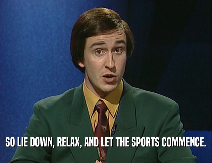 SO LIE DOWN, RELAX, AND LET THE SPORTS COMMENCE.  