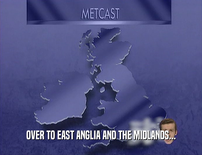 OVER TO EAST ANGLIA AND THE MIDLANDS...  