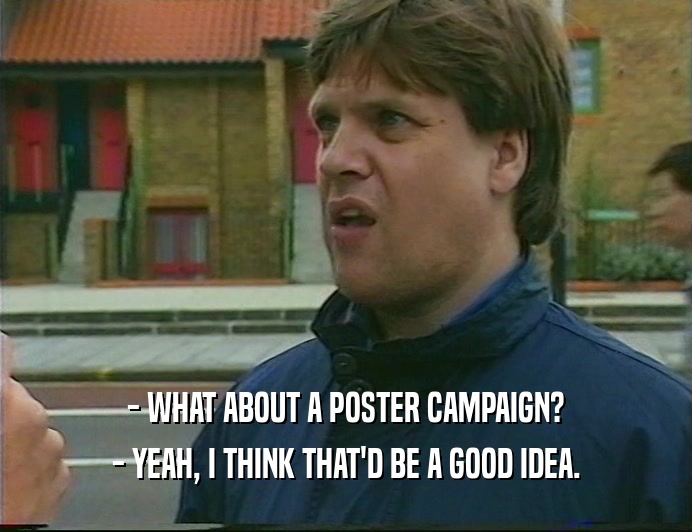 - WHAT ABOUT A POSTER CAMPAIGN?
 - YEAH, I THINK THAT'D BE A GOOD IDEA.
 
