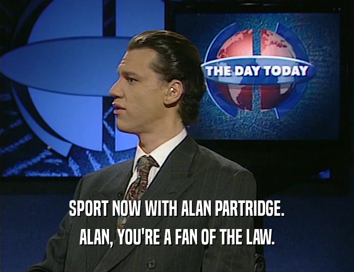 SPORT NOW WITH ALAN PARTRIDGE.
 ALAN, YOU'RE A FAN OF THE LAW.
 