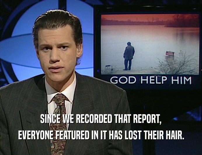 SINCE WE RECORDED THAT REPORT,
 EVERYONE FEATURED IN IT HAS LOST THEIR HAIR.
 