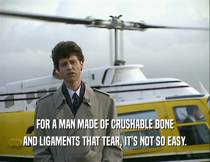 FOR A MAN MADE OF CRUSHABLE BONE AND LIGAMENTS THAT TEAR, IT'S NOT SO EASY. 