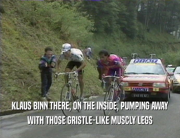 KLAUS BINN THERE, ON THE INSIDE, PUMPING AWAY
 WITH THOSE GRISTLE-LIKE MUSCLY LEGS
 
