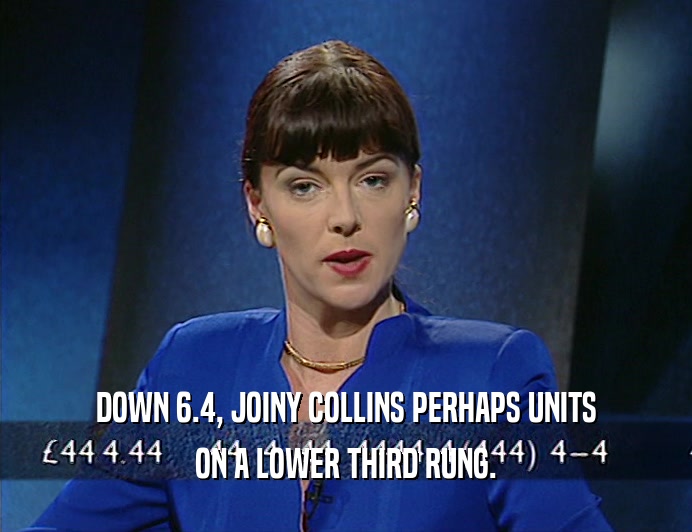 DOWN 6.4, JOINY COLLINS PERHAPS UNITS
 ON A LOWER THIRD RUNG.
 