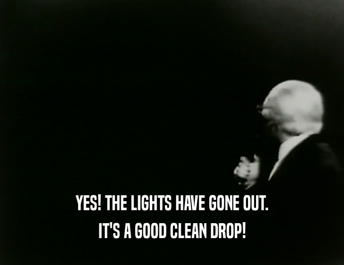 YES! THE LIGHTS HAVE GONE OUT.
 IT'S A GOOD CLEAN DROP!
 
