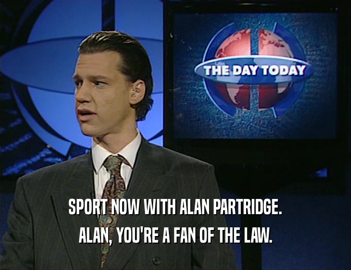SPORT NOW WITH ALAN PARTRIDGE.
 ALAN, YOU'RE A FAN OF THE LAW.
 