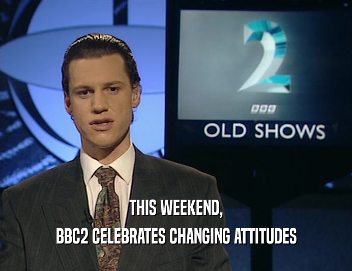THIS WEEKEND,
 BBC2 CELEBRATES CHANGING ATTITUDES
 