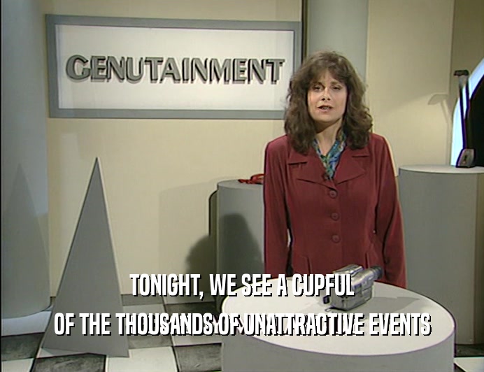 TONIGHT, WE SEE A CUPFUL
 OF THE THOUSANDS OF UNATTRACTIVE EVENTS
 
