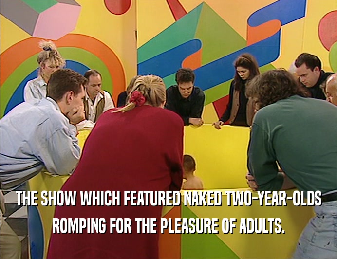 THE SHOW WHICH FEATURED NAKED TWO-YEAR-OLDS ROMPING FOR THE PLEASURE OF ADULTS. 