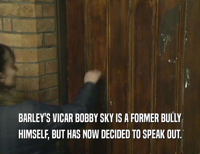 BARLEY'S VICAR BOBBY SKY IS A FORMER BULLY
 HIMSELF, BUT HAS NOW DECIDED TO SPEAK OUT.
 