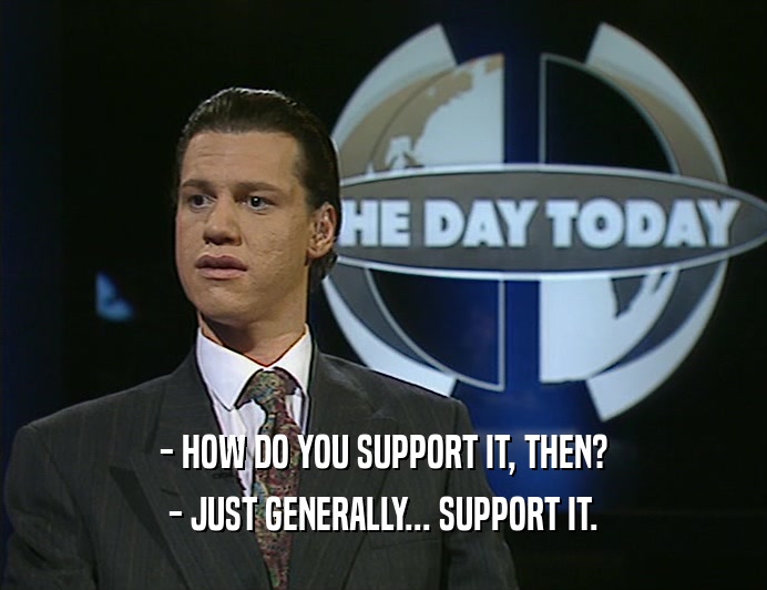 - HOW DO YOU SUPPORT IT, THEN?
 - JUST GENERALLY... SUPPORT IT.
 