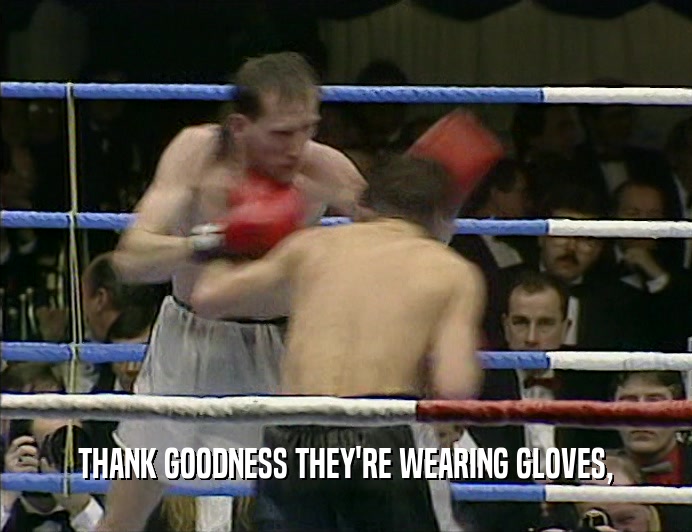 THANK GOODNESS THEY'RE WEARING GLOVES,  