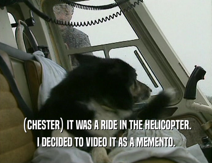 (CHESTER) IT WAS A RIDE IN THE HELICOPTER. I DECIDED TO VIDEO IT AS A MEMENTO. 