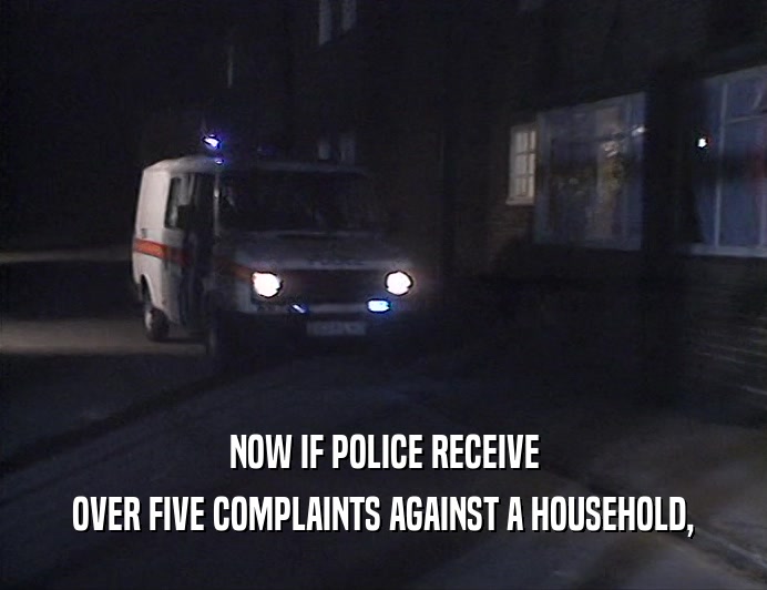 NOW IF POLICE RECEIVE
 OVER FIVE COMPLAINTS AGAINST A HOUSEHOLD,
 