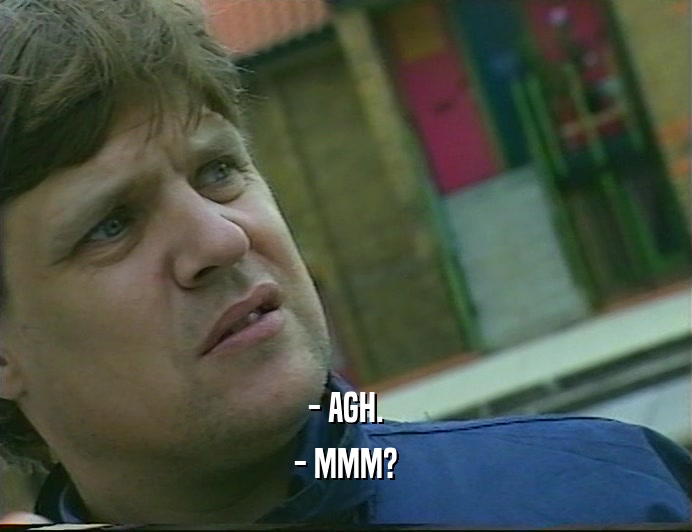 - AGH. - MMM? 