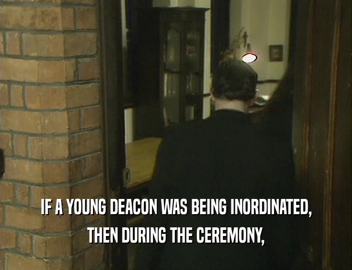 IF A YOUNG DEACON WAS BEING INORDINATED,
 THEN DURING THE CEREMONY,
 