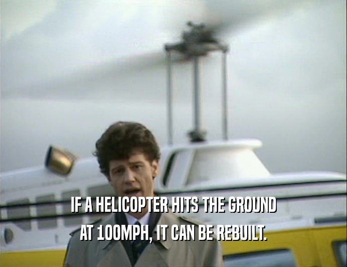 IF A HELICOPTER HITS THE GROUND
 AT 1OOMPH, IT CAN BE REBUILT.
 
