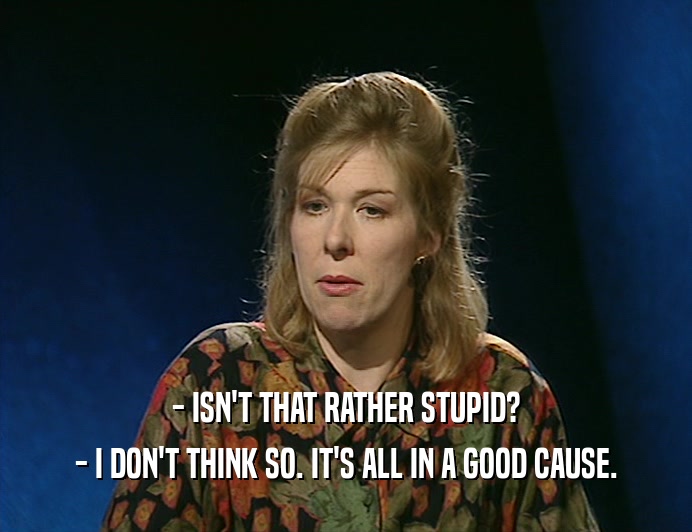 - ISN'T THAT RATHER STUPID? - I DON'T THINK SO. IT'S ALL IN A GOOD CAUSE. 