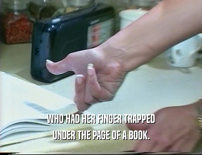 WHO HAD HER FINGER TRAPPED UNDER THE PAGE OF A BOOK. 