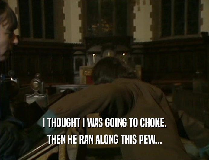 I THOUGHT I WAS GOING TO CHOKE. THEN HE RAN ALONG THIS PEW... 