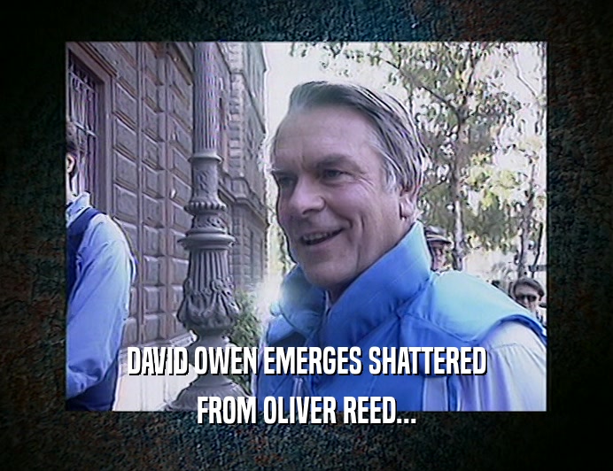 DAVID OWEN EMERGES SHATTERED FROM OLIVER REED... 