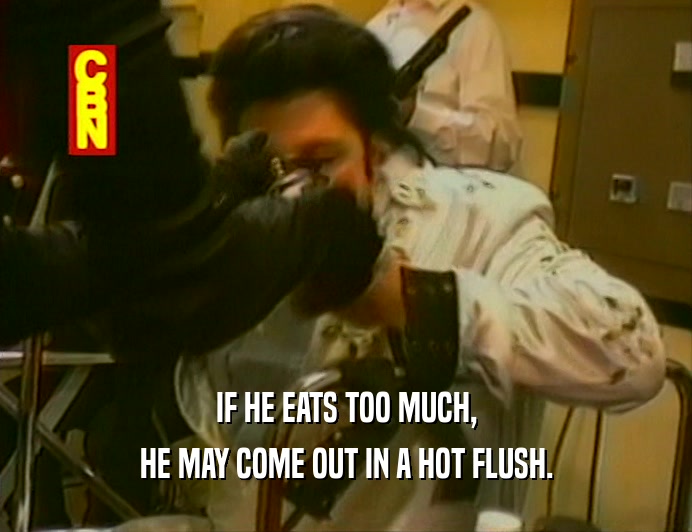 IF HE EATS TOO MUCH, HE MAY COME OUT IN A HOT FLUSH. 