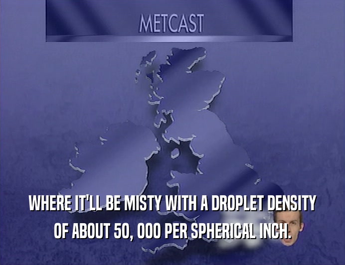 WHERE IT'LL BE MISTY WITH A DROPLET DENSITY
 OF ABOUT 5O, OOO PER SPHERICAL INCH.
 