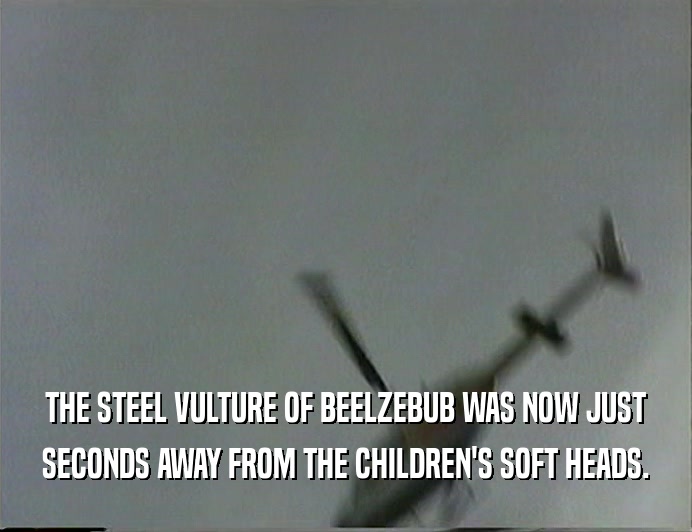 THE STEEL VULTURE OF BEELZEBUB WAS NOW JUST
 SECONDS AWAY FROM THE CHILDREN'S SOFT HEADS.
 