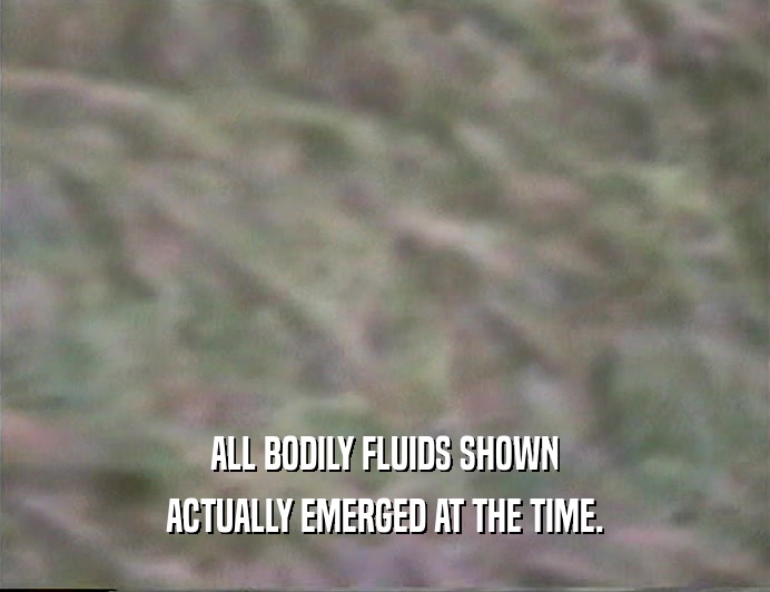 ALL BODILY FLUIDS SHOWN ACTUALLY EMERGED AT THE TIME. 