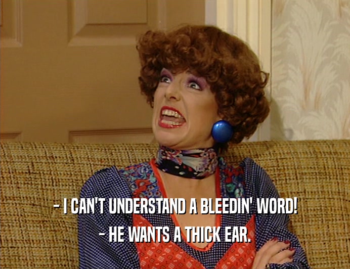 - I CAN'T UNDERSTAND A BLEEDIN' WORD! - HE WANTS A THICK EAR. 