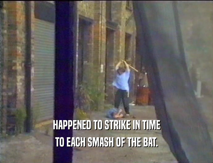 HAPPENED TO STRIKE IN TIME
 TO EACH SMASH OF THE BAT.
 