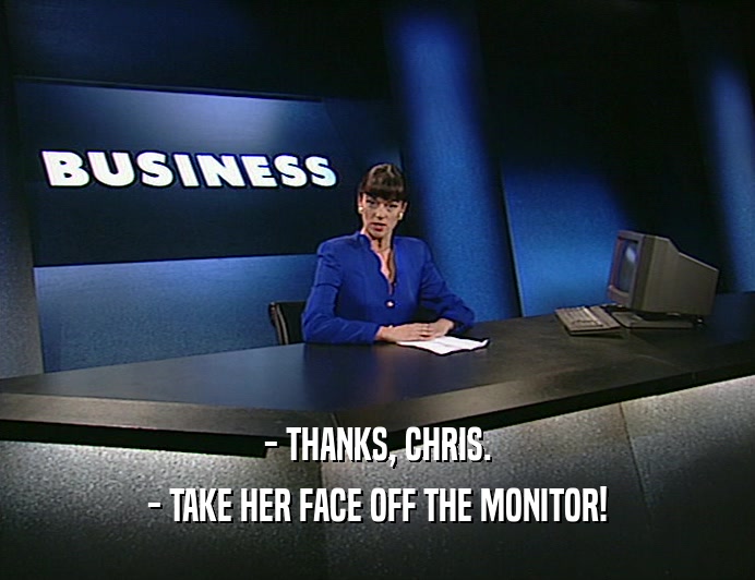 - THANKS, CHRIS.
 - TAKE HER FACE OFF THE MONITOR!
 