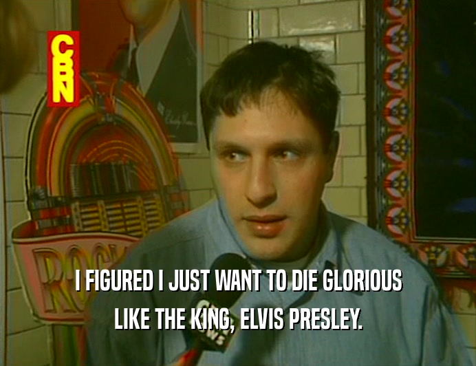 I FIGURED I JUST WANT TO DIE GLORIOUS
 LIKE THE KING, ELVIS PRESLEY.
 