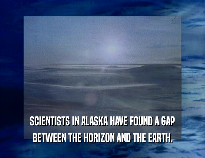 SCIENTISTS IN ALASKA HAVE FOUND A GAP
 BETWEEN THE HORIZON AND THE EARTH.
 