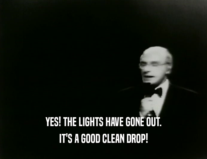 YES! THE LIGHTS HAVE GONE OUT.
 IT'S A GOOD CLEAN DROP!
 