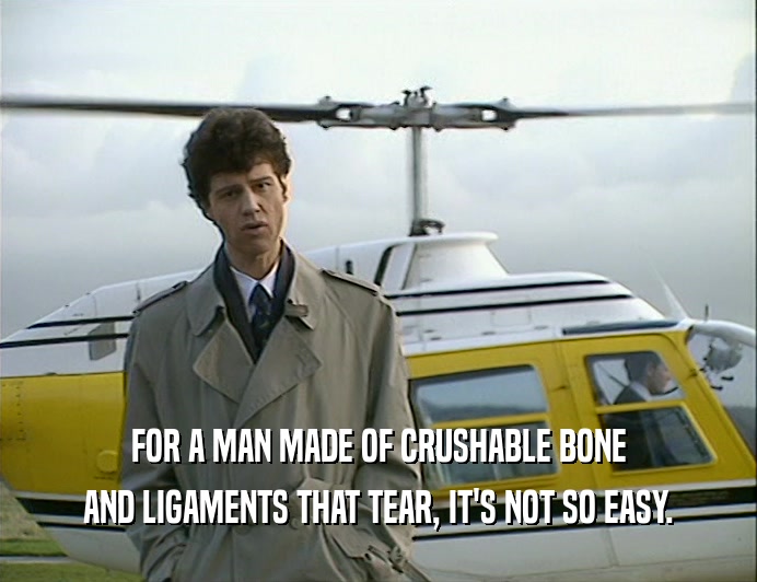 FOR A MAN MADE OF CRUSHABLE BONE AND LIGAMENTS THAT TEAR, IT'S NOT SO EASY. 