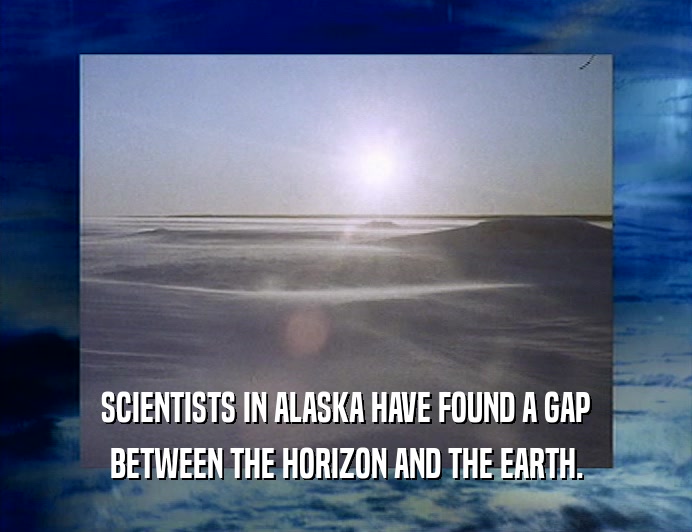 SCIENTISTS IN ALASKA HAVE FOUND A GAP
 BETWEEN THE HORIZON AND THE EARTH.
 