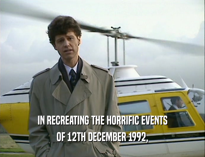 IN RECREATING THE HORRIFIC EVENTS
 OF 12TH DECEMBER 1992,
 