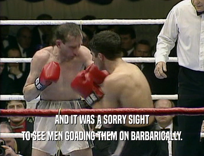 AND IT WAS A SORRY SIGHT TO SEE MEN GOADING THEM ON BARBARICALLY. 