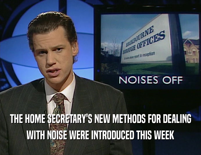 THE HOME SECRETARY'S NEW METHODS FOR DEALING WITH NOISE WERE INTRODUCED THIS WEEK 