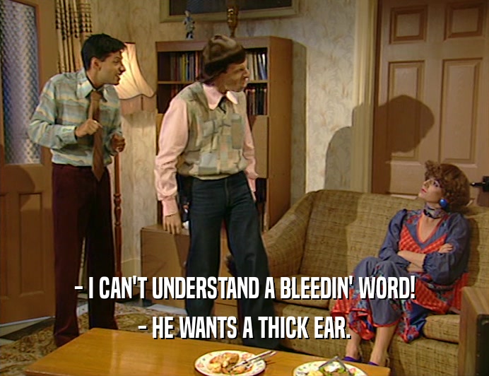 - I CAN'T UNDERSTAND A BLEEDIN' WORD! - HE WANTS A THICK EAR. 