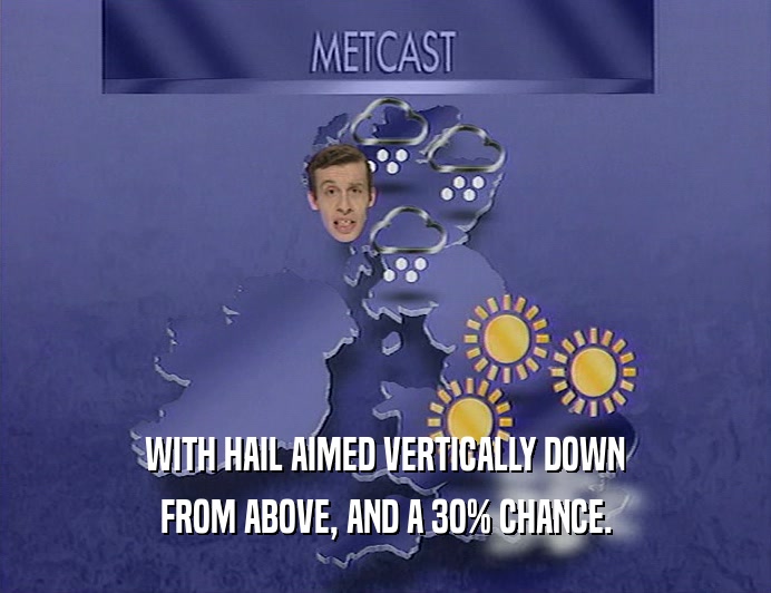 WITH HAIL AIMED VERTICALLY DOWN
 FROM ABOVE, AND A 3O% CHANCE.
 