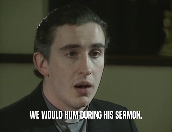 WE WOULD HUM DURING HIS SERMON.
  