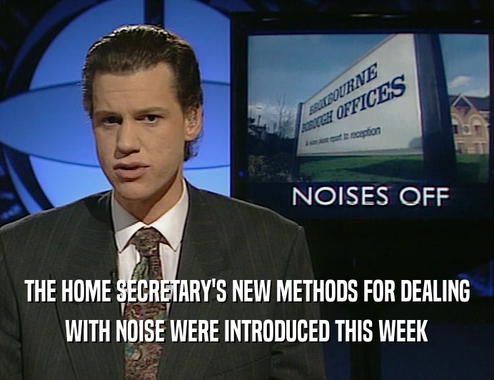 THE HOME SECRETARY'S NEW METHODS FOR DEALING WITH NOISE WERE INTRODUCED THIS WEEK 