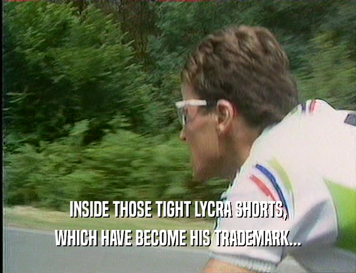 INSIDE THOSE TIGHT LYCRA SHORTS, WHICH HAVE BECOME HIS TRADEMARK... 