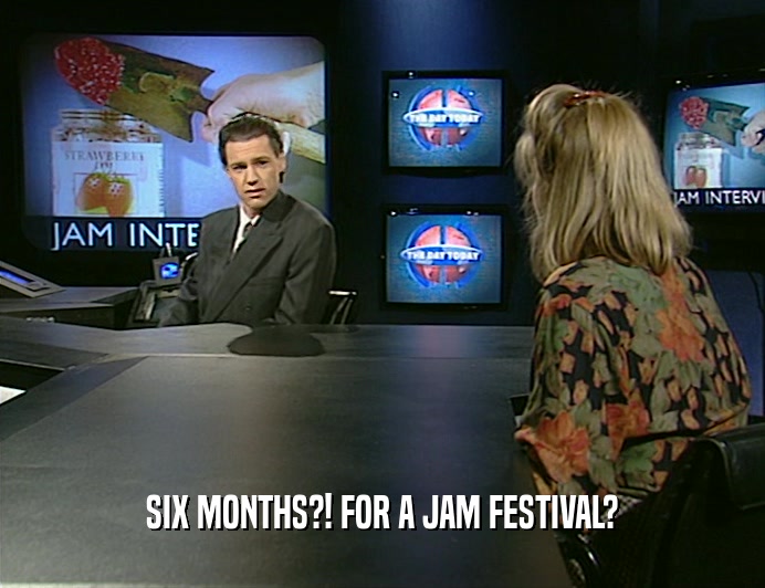 SIX MONTHS?! FOR A JAM FESTIVAL?
  