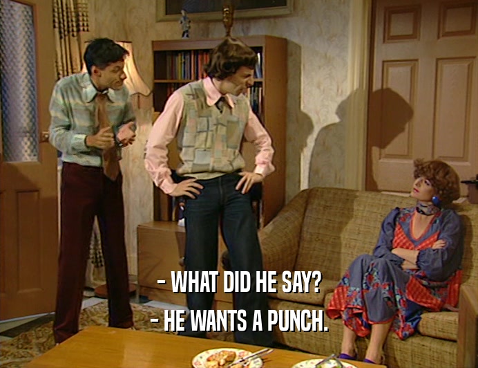 - WHAT DID HE SAY?
 - HE WANTS A PUNCH.
 